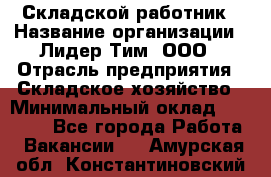 Складской работник › Название организации ­ Лидер Тим, ООО › Отрасль предприятия ­ Складское хозяйство › Минимальный оклад ­ 32 000 - Все города Работа » Вакансии   . Амурская обл.,Константиновский р-н